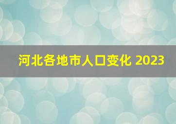 河北各地市人口变化 2023